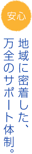 地域に密着した、万全のサポート体制。