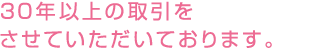30年以上の取引をさせていただいております。